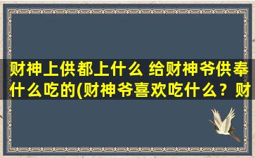 财神上供都上什么 给财神爷供奉什么吃的(财神爷喜欢吃什么？财神上供应该放些什么？)